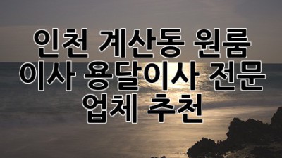 인천 계산동 원룸 이사? 용달이사 전문 업체 추천!